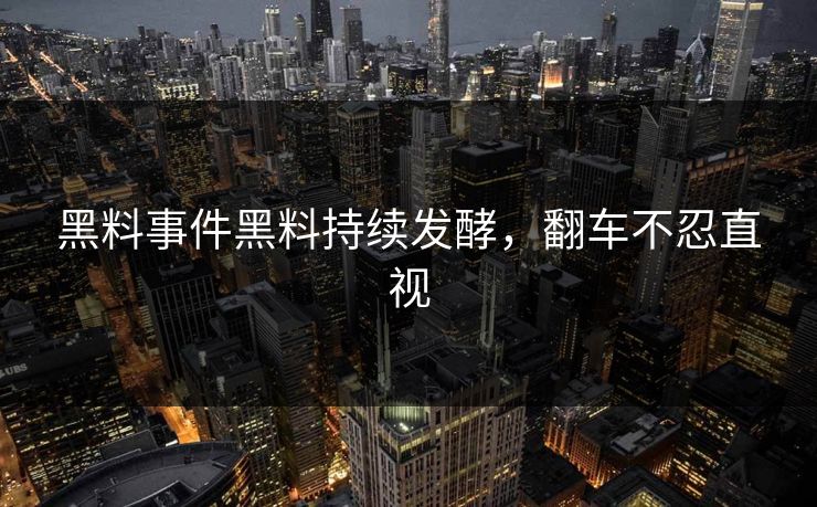 黑料事件黑料持续发酵，翻车不忍直视
