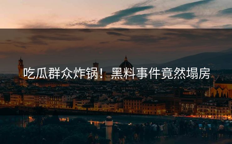 吃瓜群众炸锅！黑料事件竟然塌房