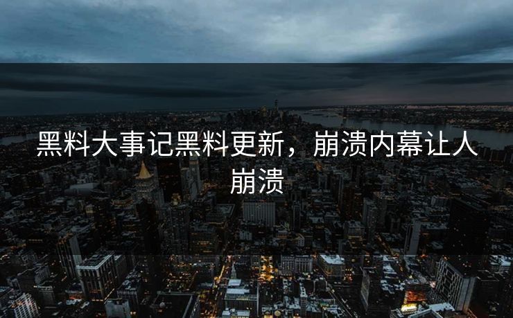 黑料大事记黑料更新，崩溃内幕让人崩溃