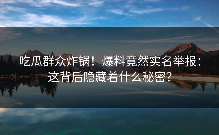 吃瓜群众炸锅！爆料竟然实名举报：这背后隐藏着什么秘密？