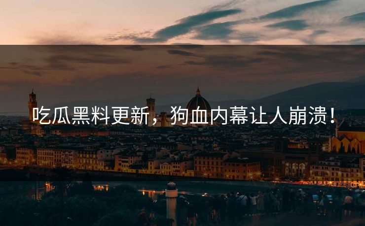 吃瓜黑料更新，狗血内幕让人崩溃！