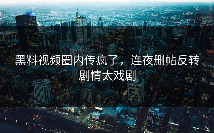 黑料视频圈内传疯了，连夜删帖反转剧情太戏剧
