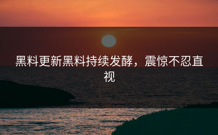 黑料更新黑料持续发酵，震惊不忍直视