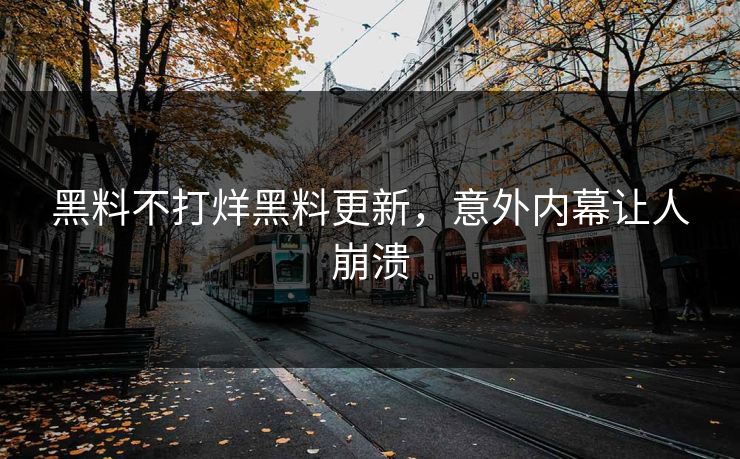 黑料不打烊黑料更新，意外内幕让人崩溃