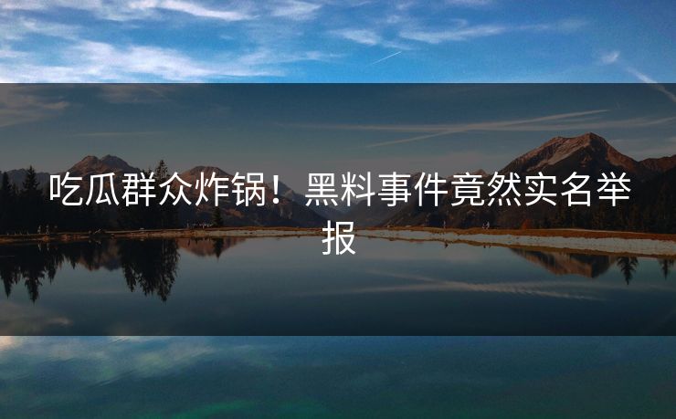 吃瓜群众炸锅！黑料事件竟然实名举报