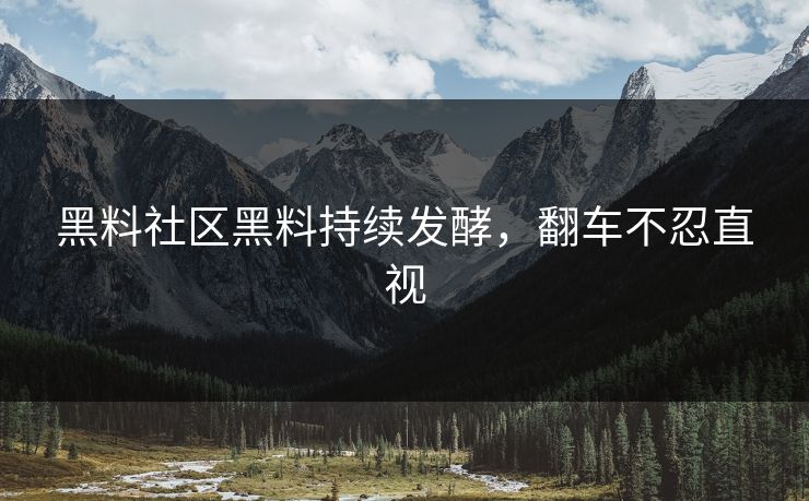 黑料社区黑料持续发酵，翻车不忍直视