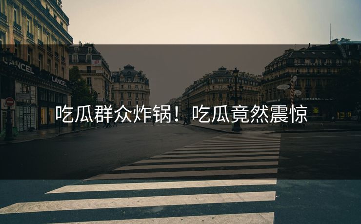 吃瓜群众炸锅！吃瓜竟然震惊