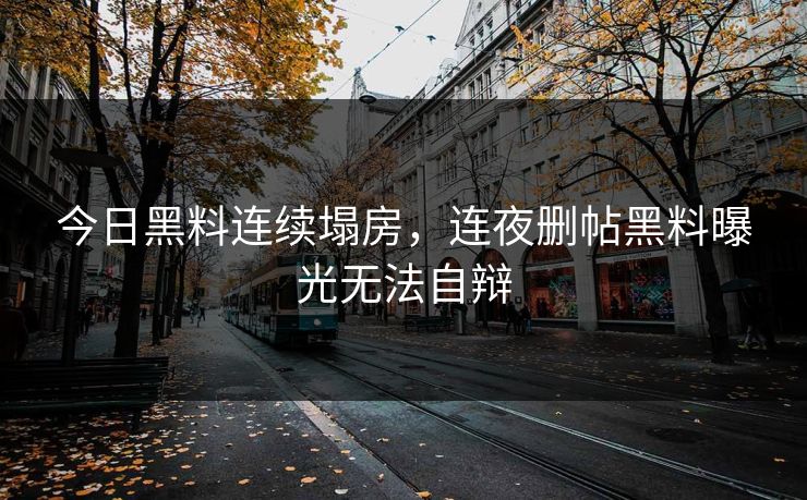 今日黑料连续塌房，连夜删帖黑料曝光无法自辩
