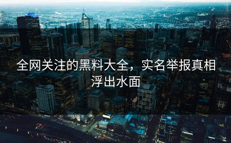 全网关注的黑料大全，实名举报真相浮出水面