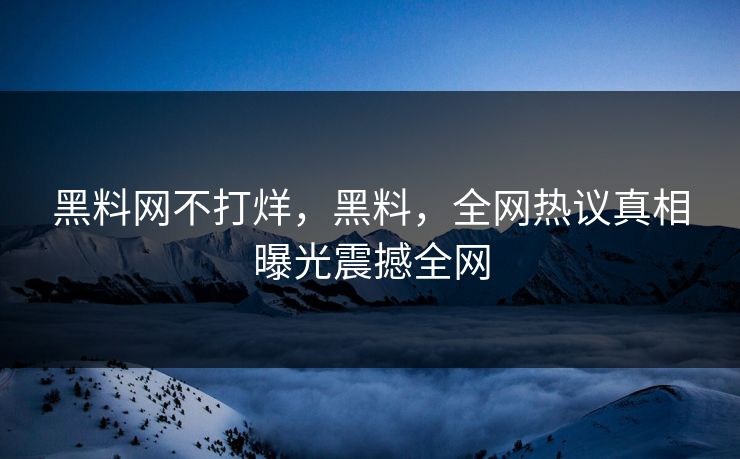 黑料网不打烊，黑料，全网热议真相曝光震撼全网