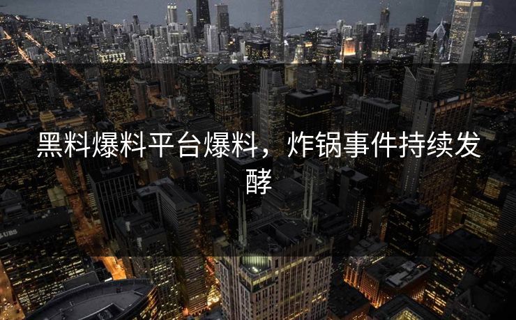 黑料爆料平台爆料，炸锅事件持续发酵