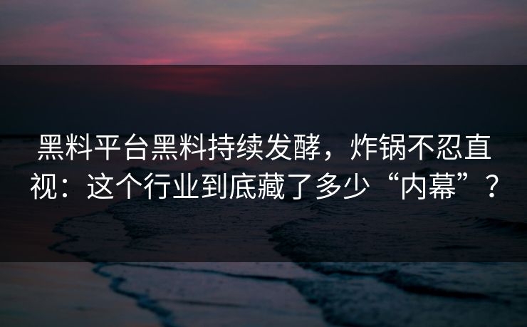 黑料平台黑料持续发酵，炸锅不忍直视：这个行业到底藏了多少“内幕”？