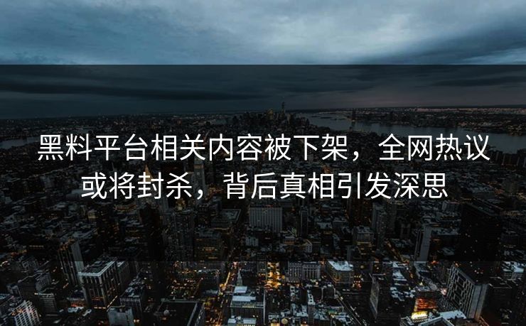 黑料平台相关内容被下架，全网热议或将封杀，背后真相引发深思
