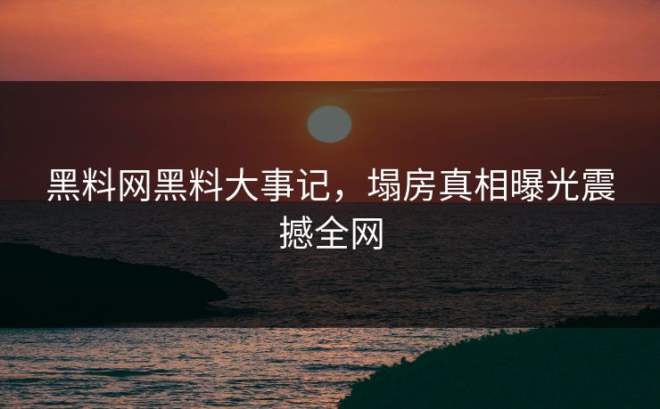 黑料网黑料大事记，塌房真相曝光震撼全网