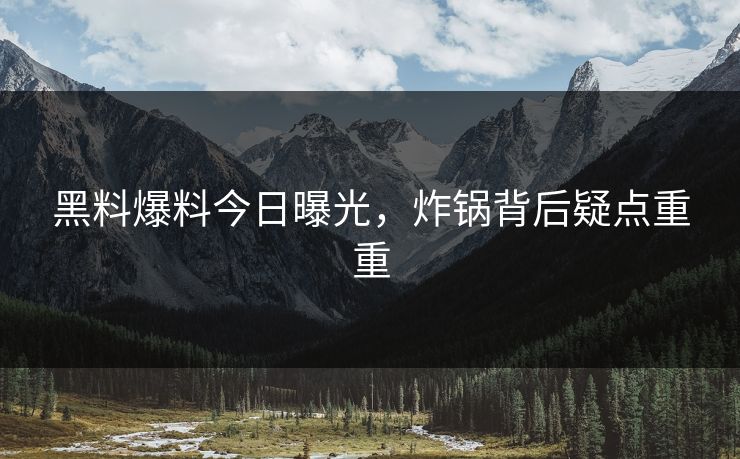 黑料爆料今日曝光，炸锅背后疑点重重