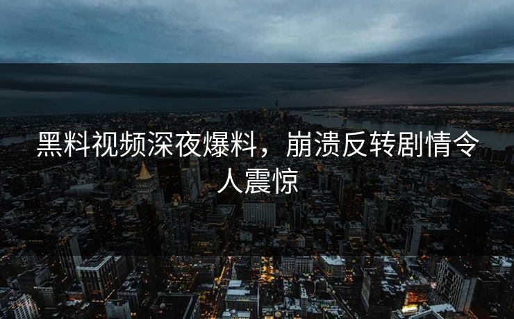黑料视频深夜爆料，崩溃反转剧情令人震惊