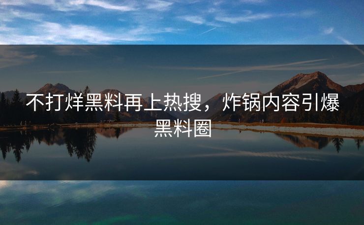 不打烊黑料再上热搜，炸锅内容引爆黑料圈