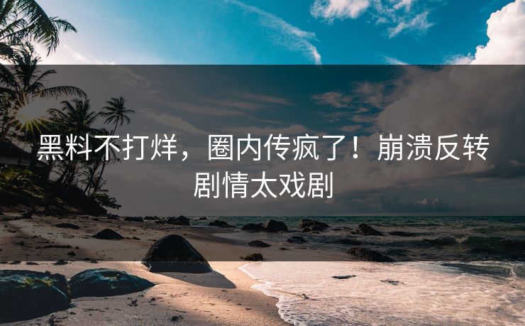 黑料不打烊，圈内传疯了！崩溃反转剧情太戏剧