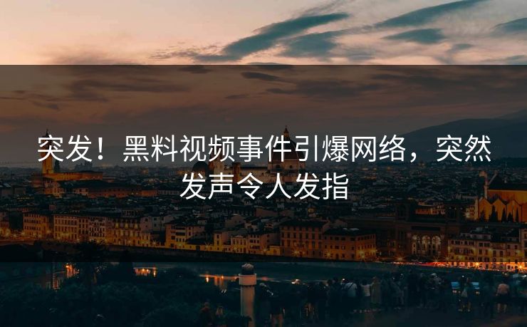 突发！黑料视频事件引爆网络，突然发声令人发指