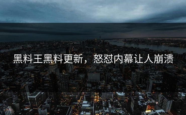黑料王黑料更新，怒怼内幕让人崩溃
