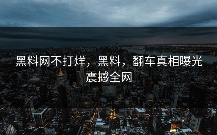 黑料网不打烊,黑料,翻车真相曝光震撼全网 黑料网不打烊,黑料,翻车真相曝光震撼全网