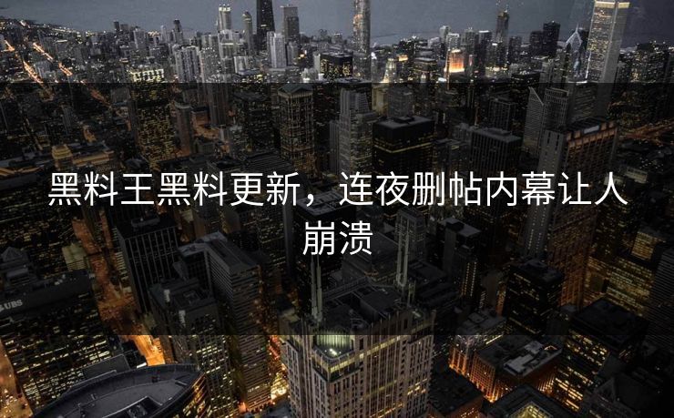黑料王黑料更新，连夜删帖内幕让人崩溃