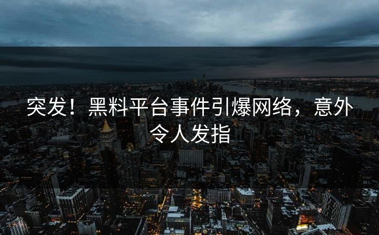 突发！黑料平台事件引爆网络，意外令人发指