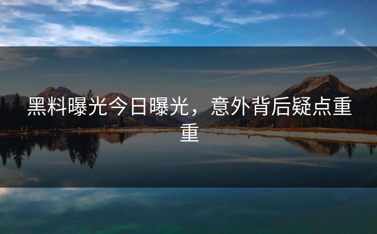 黑料曝光今日曝光,意外背后疑点重重 黑料曝光今日曝光,意外背后疑点重重
