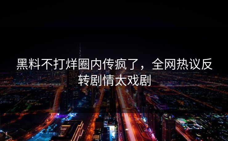 黑料不打烊圈内传疯了,全网热议反转剧情太戏剧 黑料不打烊圈内传疯了,全网热议反转剧情太戏剧