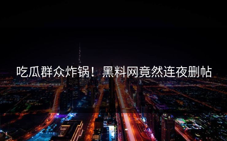 吃瓜群众炸锅!黑料网竟然连夜删帖 吃瓜群众炸锅!黑料网竟然连夜删帖