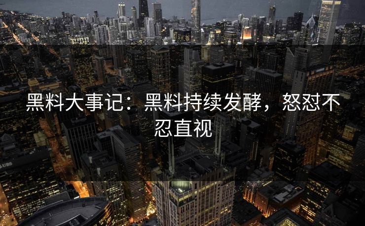 黑料大事记:黑料持续发酵,怒怼不忍直视 黑料大事记:黑料持续发酵,怒怼不忍直视