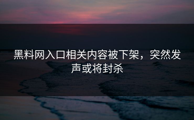 黑料网入口相关内容被下架,突然发声或将封杀 黑料网入口相关内容被下架,突然发声或将封杀