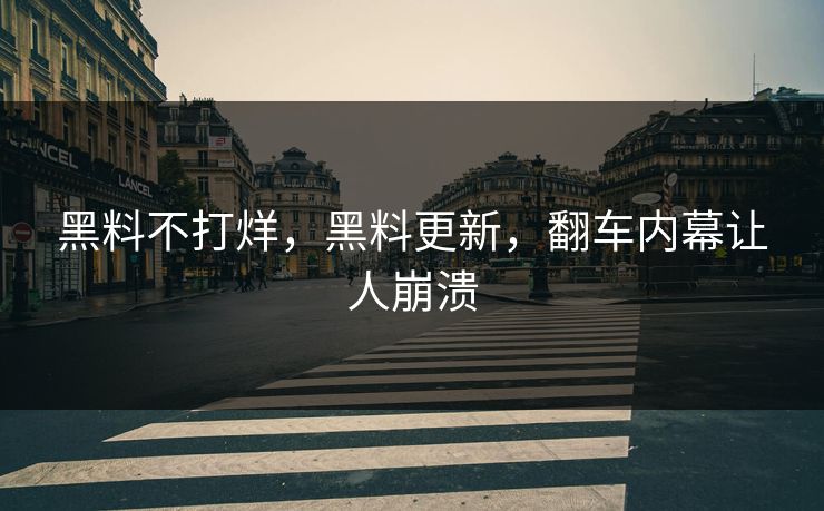 黑料不打烊,黑料更新,翻车内幕让人崩溃 黑料不打烊,黑料更新,翻车内幕让人崩溃